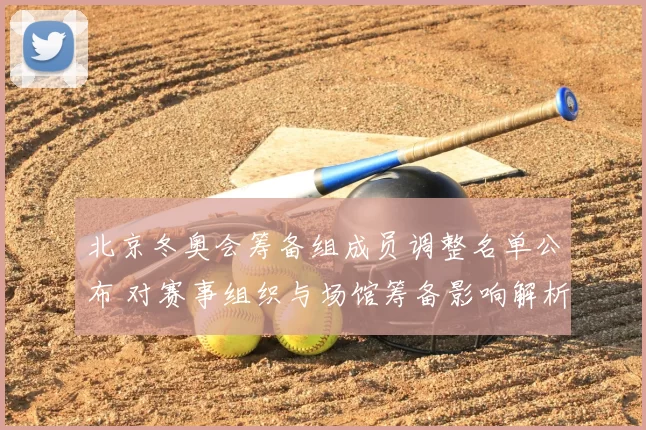 北京冬奥会筹备组成员调整名单公布 对赛事组织与场馆筹备影响解析