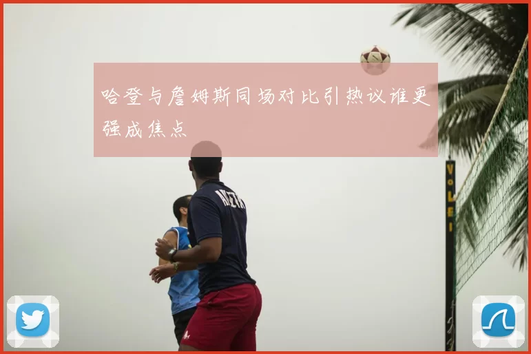 哈登与詹姆斯同场对比引热议谁更强成焦点