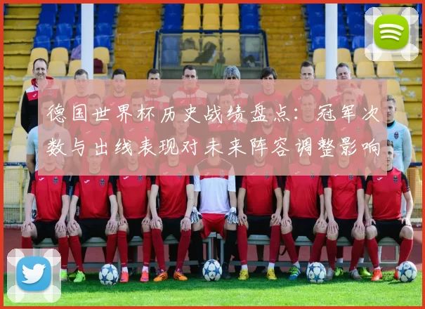 德国世界杯历史战绩盘点：冠军次数与出线表现对未来阵容调整影响