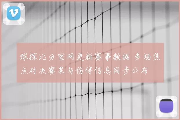 球探比分官网更新赛事数据 多场焦点对决赛果与伤停信息同步公布