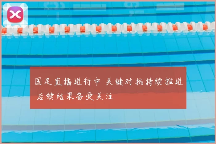 国足直播进行中 关键对抗持续推进 后续结果备受关注