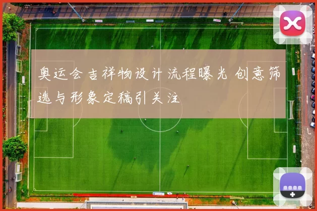 奥运会吉祥物设计流程曝光 创意筛选与形象定稿引关注