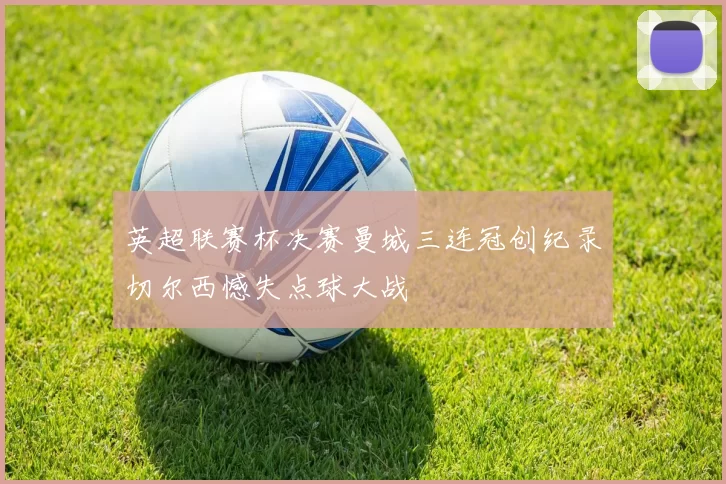 英超联赛杯决赛曼城三连冠创纪录切尔西憾失点球大战