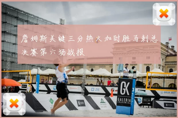 詹姆斯关键三分热火加时胜马刺总决赛第六场战报