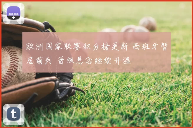 欧洲国家联赛积分榜更新 西班牙暂居前列 晋级悬念继续升温