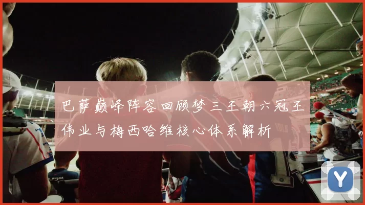 巴萨巅峰阵容回顾梦三王朝六冠王伟业与梅西哈维核心体系解析