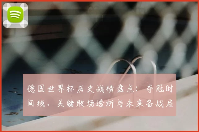德国世界杯历史战绩盘点：夺冠时间线、关键败场透析与未来备战启示