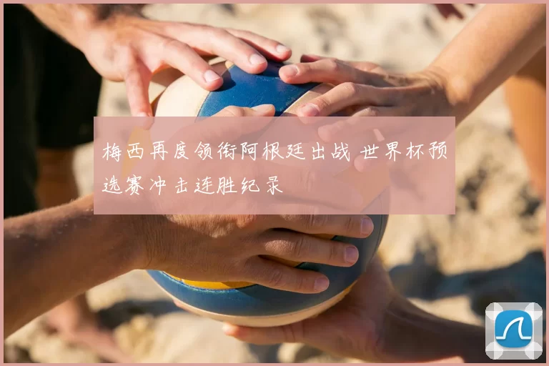 梅西再度领衔阿根廷出战 世界杯预选赛冲击连胜纪录