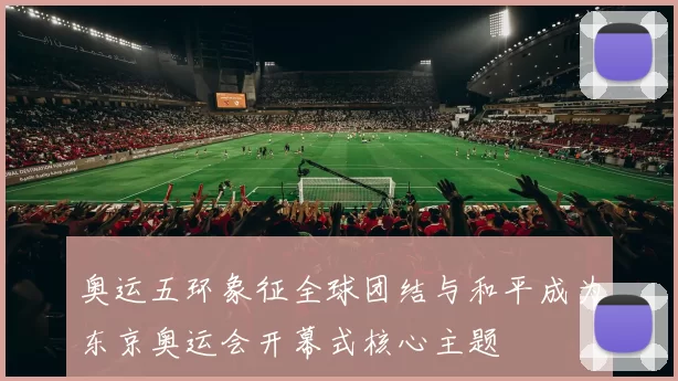 奥运五环象征全球团结与和平成为东京奥运会开幕式核心主题
