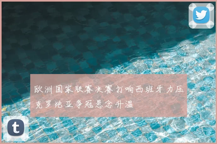欧洲国家联赛决赛打响西班牙力压克罗地亚争冠悬念升温