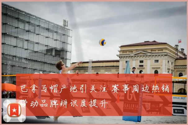 巴拿马帽产地引关注 赛事周边热销带动品牌辨识度提升