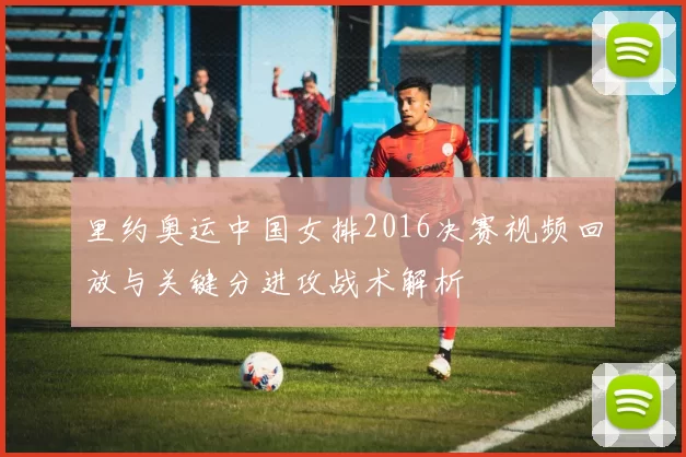 里约奥运中国女排2016决赛视频回放与关键分进攻战术解析