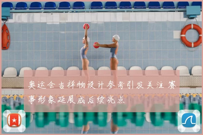 奥运会吉祥物设计参考引发关注 赛事形象延展成后续亮点