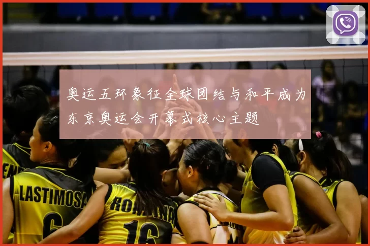 奥运五环象征全球团结与和平成为东京奥运会开幕式核心主题