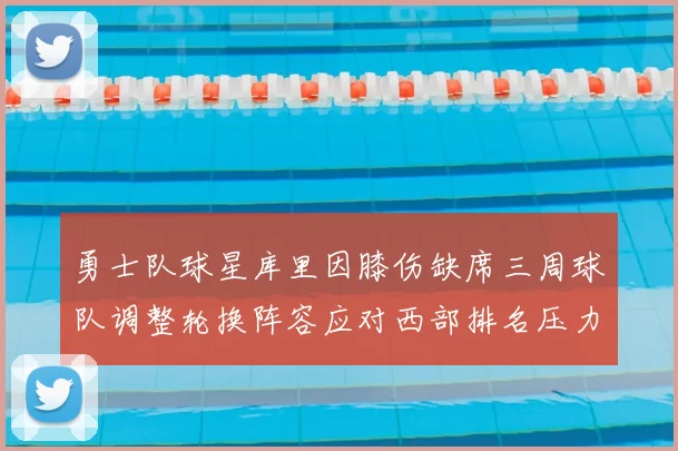 勇士队球星库里因膝伤缺席三周球队调整轮换阵容应对西部排名压力