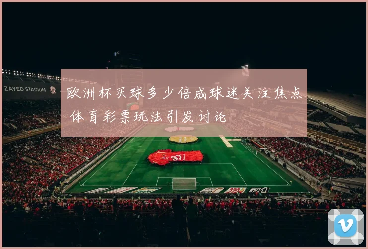 欧洲杯买球多少倍成球迷关注焦点 体育彩票玩法引发讨论