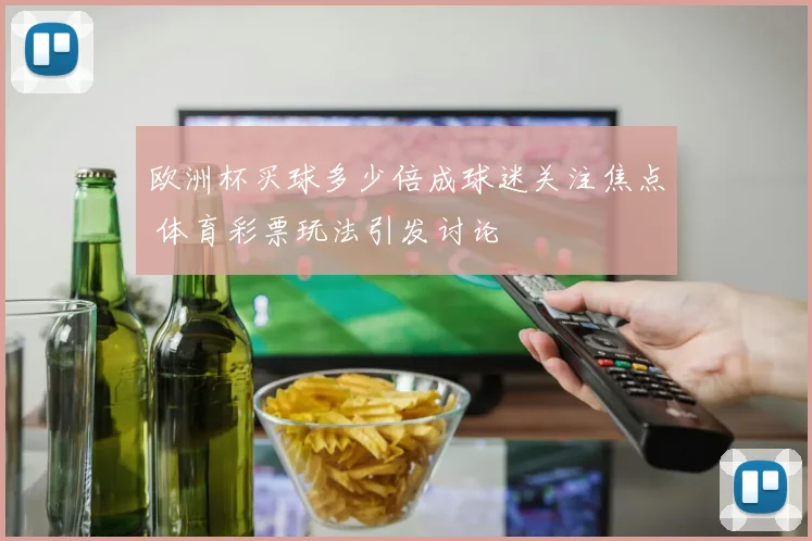 欧洲杯买球多少倍成球迷关注焦点 体育彩票玩法引发讨论