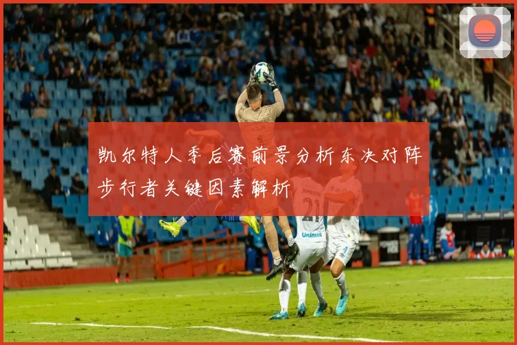 凯尔特人季后赛前景分析东决对阵步行者关键因素解析