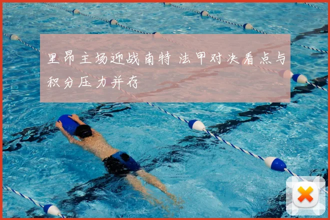 里昂主场迎战南特 法甲对决看点与积分压力并存