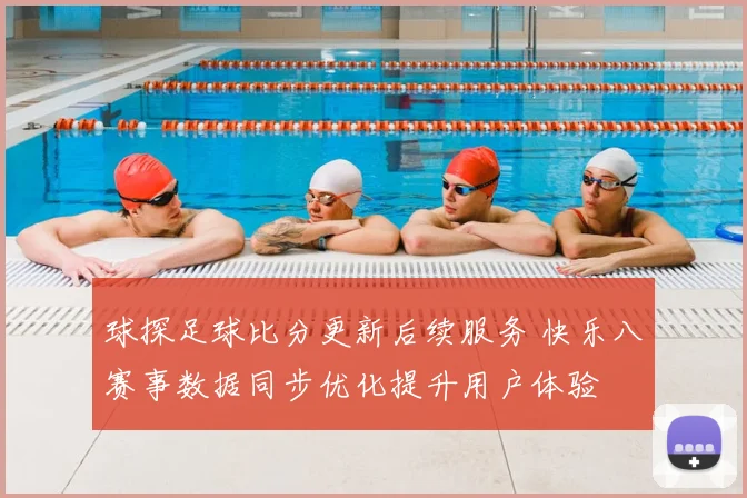 球探足球比分更新后续服务 快乐八赛事数据同步优化提升用户体验