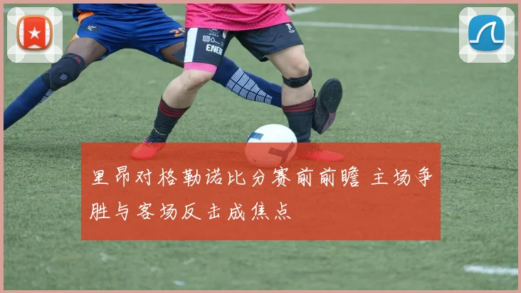 里昂对格勒诺比分赛前前瞻 主场争胜与客场反击成焦点