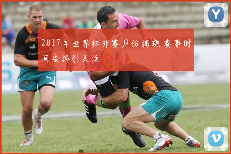 2017年世界杯开赛月份揭晓 赛事时间安排引关注