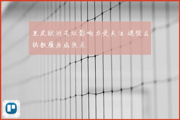 里皮欧洲足坛影响力受关注 退役后执教履历成焦点