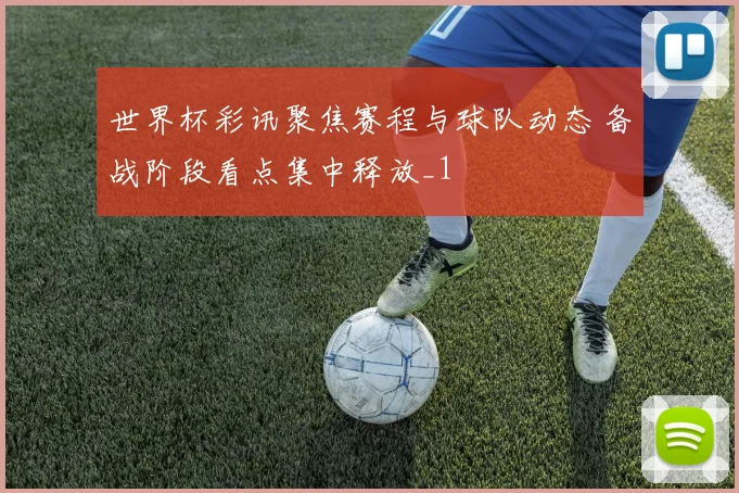 世界杯彩讯聚焦赛程与球队动态 备战阶段看点集中释放_1