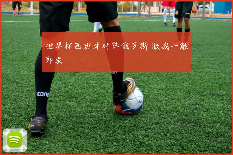 世界杯西班牙对阵俄罗斯 激战一触即发