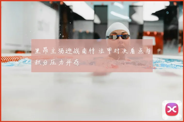 里昂主场迎战南特 法甲对决看点与积分压力并存