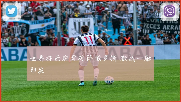 世界杯西班牙对阵俄罗斯 激战一触即发