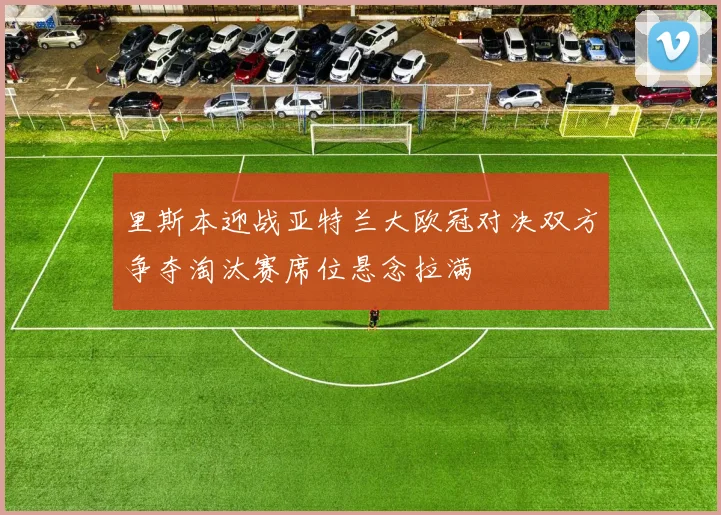 里斯本迎战亚特兰大欧冠对决双方争夺淘汰赛席位悬念拉满