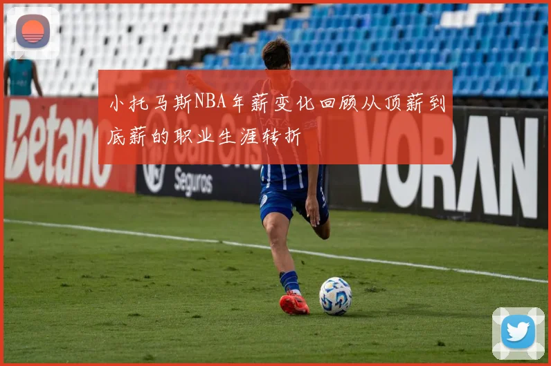 小托马斯NBA年薪变化回顾从顶薪到底薪的职业生涯转折