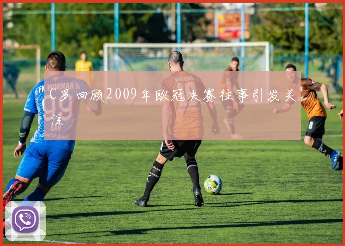 C罗回顾2009年欧冠决赛往事引发关注