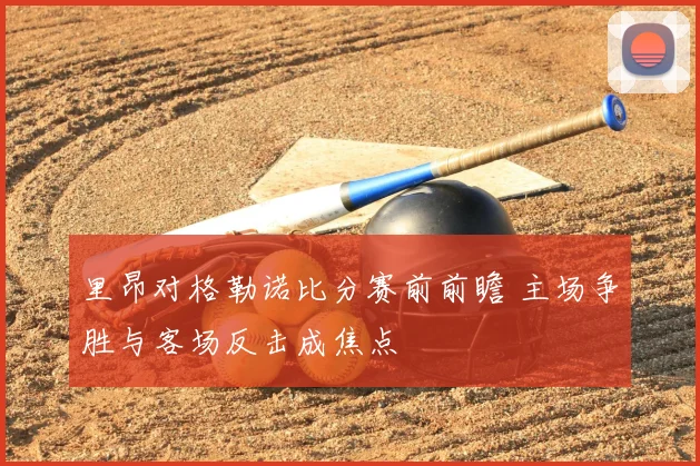 里昂对格勒诺比分赛前前瞻 主场争胜与客场反击成焦点