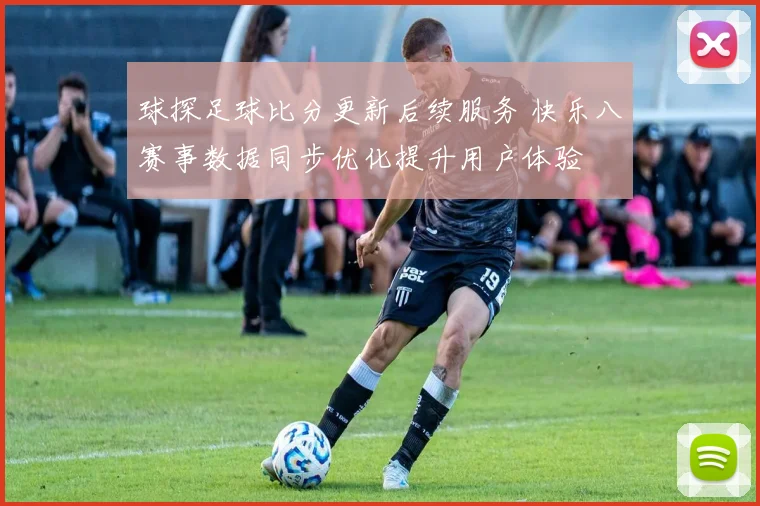 球探足球比分更新后续服务 快乐八赛事数据同步优化提升用户体验