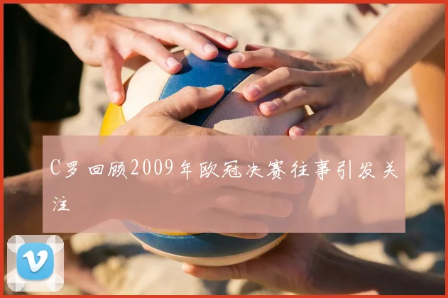 C罗回顾2009年欧冠决赛往事引发关注