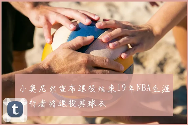 小奥尼尔宣布退役结束19年NBA生涯步行者将退役其球衣
